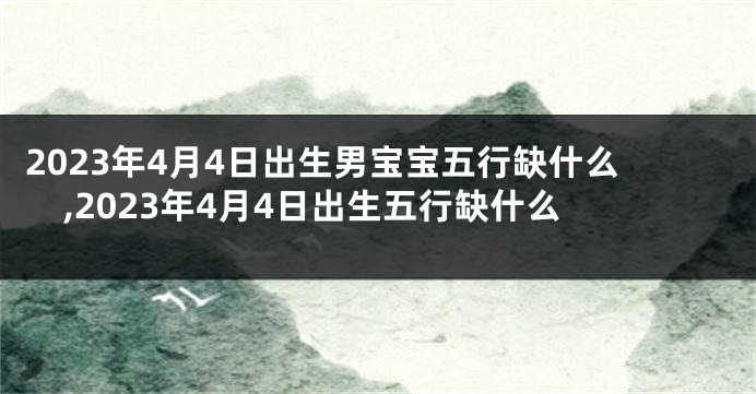 2023年4月4日出生男宝宝五行缺什么,2023年4月4日出生五行缺什么