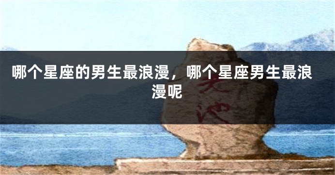 哪个星座的男生最浪漫，哪个星座男生最浪漫呢
