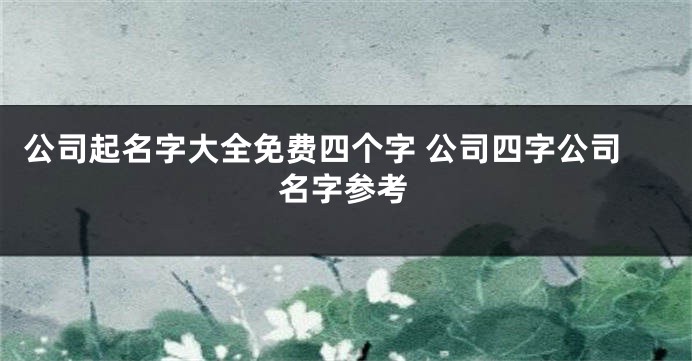 公司起名字大全免费四个字 公司四字公司名字参考