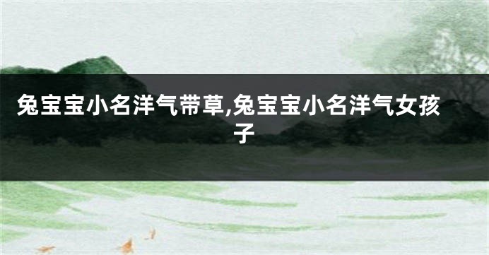 兔宝宝小名洋气带草,兔宝宝小名洋气女孩子