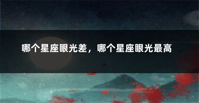 哪个星座眼光差，哪个星座眼光最高