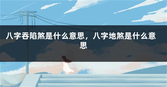 八字吞陷煞是什么意思，八字地煞是什么意思