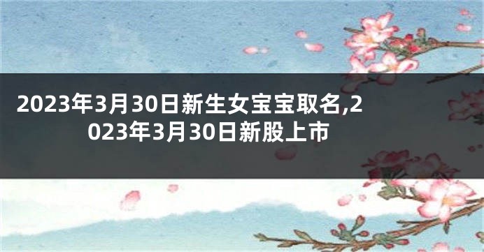 2023年3月30日新生女宝宝取名,2023年3月30日新股上市