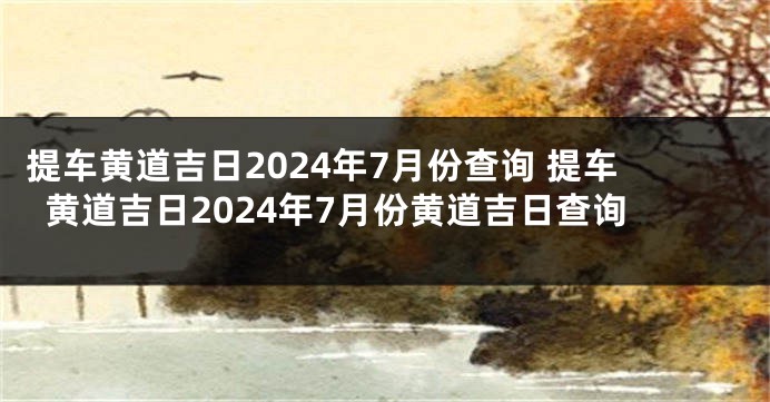 提车黄道吉日2024年7月份查询 提车黄道吉日2024年7月份黄道吉日查询