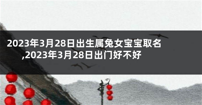 2023年3月28日出生属兔女宝宝取名,2023年3月28日出门好不好