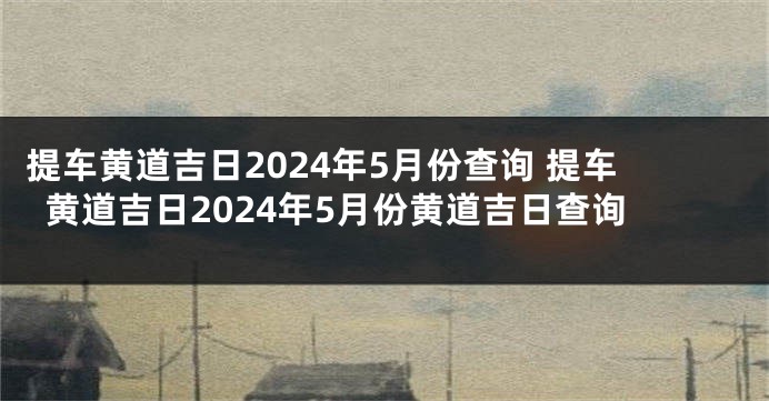 提车黄道吉日2024年5月份查询 提车黄道吉日2024年5月份黄道吉日查询