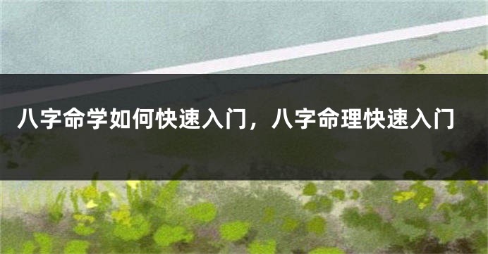 八字命学如何快速入门，八字命理快速入门