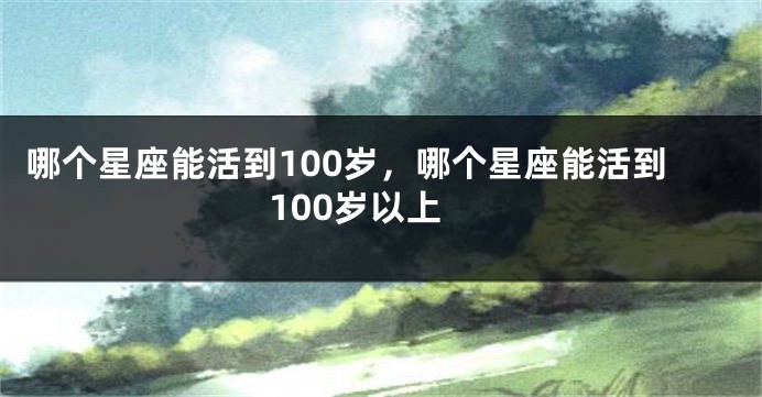 哪个星座能活到100岁，哪个星座能活到100岁以上