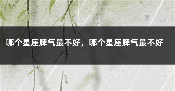 哪个星座脾气最不好，哪个星座脾气最不好