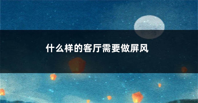什么样的客厅需要做屏风
