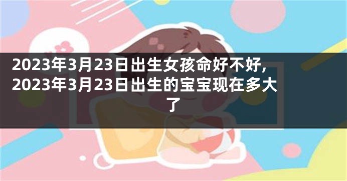 2023年3月23日出生女孩命好不好,2023年3月23日出生的宝宝现在多大了