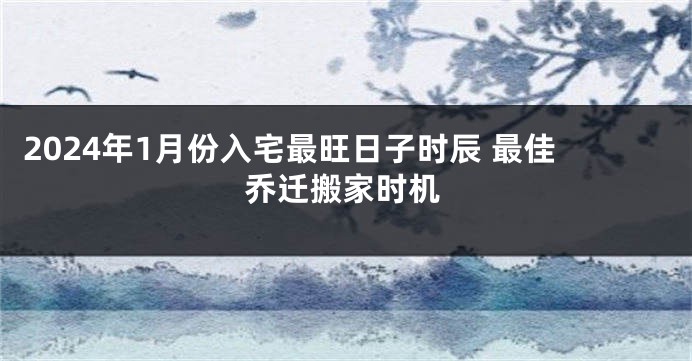 2024年1月份入宅最旺日子时辰 最佳乔迁搬家时机