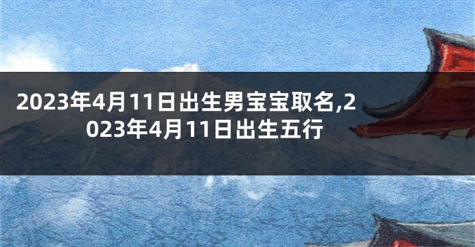 2023年4月11日出生男宝宝取名,2023年4月11日出生五行