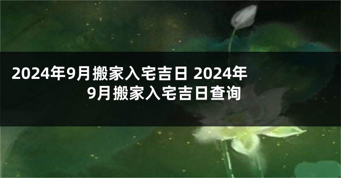 2024年9月搬家入宅吉日 2024年9月搬家入宅吉日查询