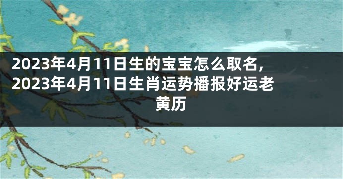 2023年4月11日生的宝宝怎么取名,2023年4月11日生肖运势播报好运老黄历