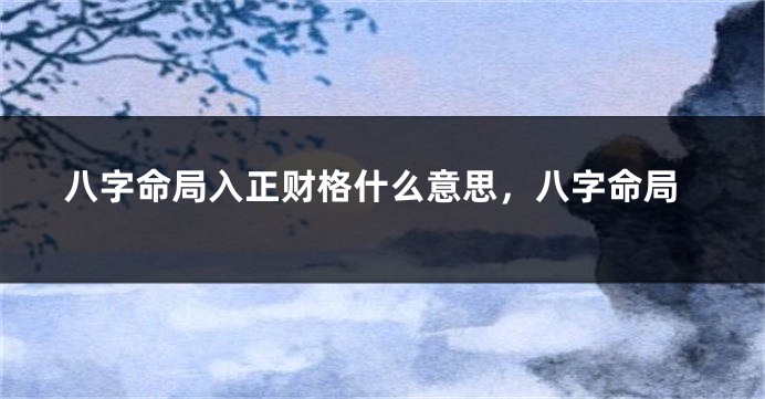 八字命局入正财格什么意思，八字命局