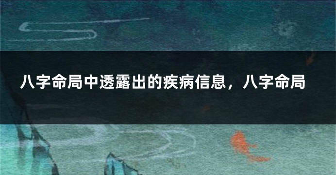 八字命局中透露出的疾病信息，八字命局