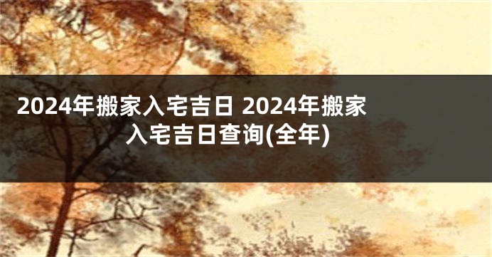 2024年搬家入宅吉日 2024年搬家入宅吉日查询(全年)