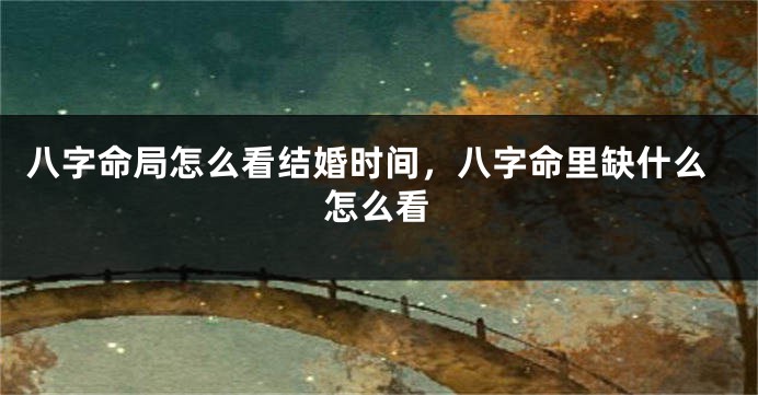 八字命局怎么看结婚时间，八字命里缺什么怎么看