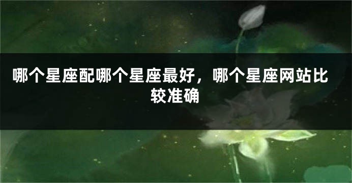 哪个星座配哪个星座最好，哪个星座网站比较准确