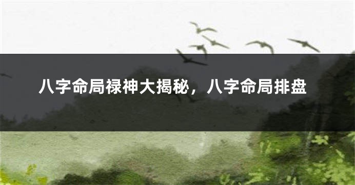 八字命局禄神大揭秘，八字命局排盘