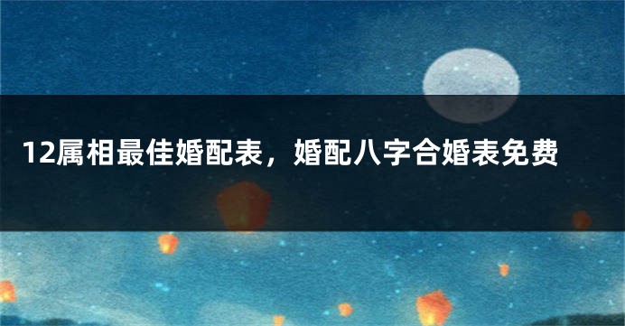 12属相最佳婚配表，婚配八字合婚表免费