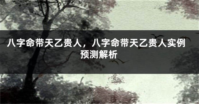 八字命带天乙贵人，八字命带天乙贵人实例预测解析