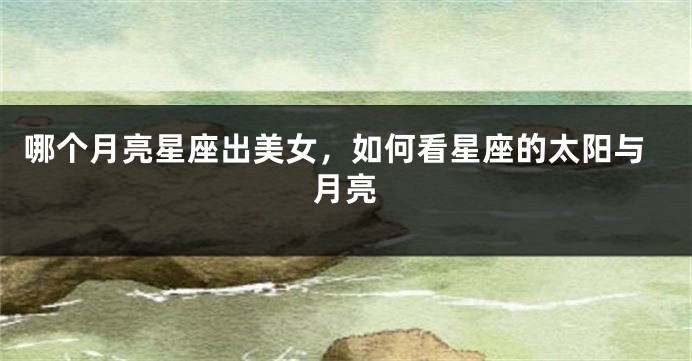 哪个月亮星座出美女，如何看星座的太阳与月亮