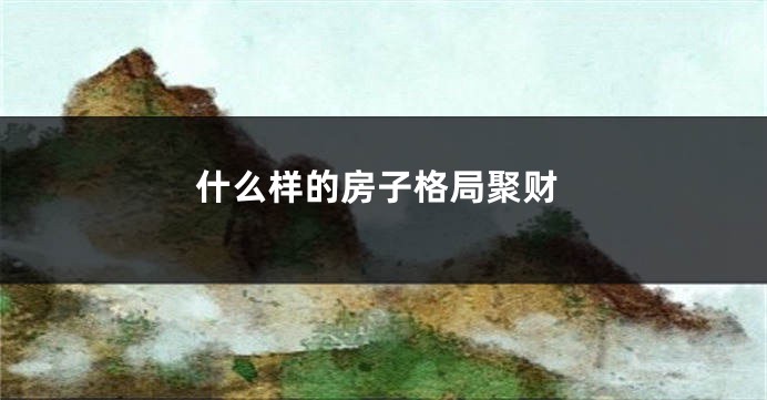 什么样的房子格局聚财