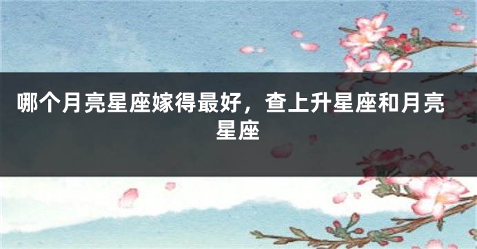 哪个月亮星座嫁得最好，查上升星座和月亮星座
