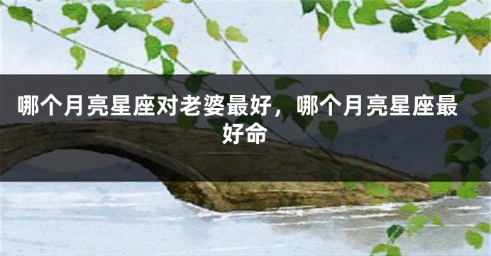 哪个月亮星座对老婆最好，哪个月亮星座最好命