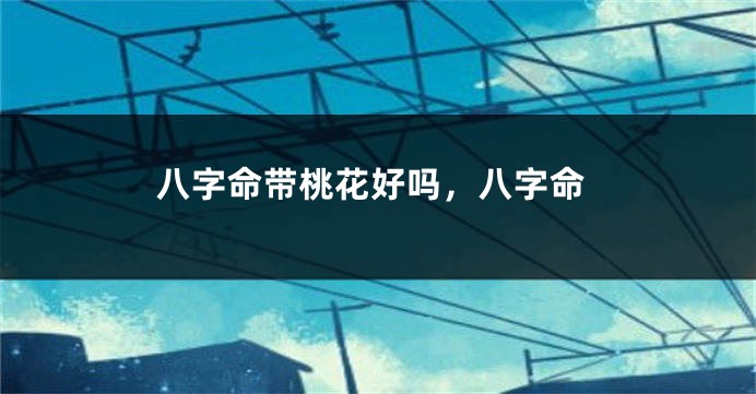 八字命带桃花好吗，八字命