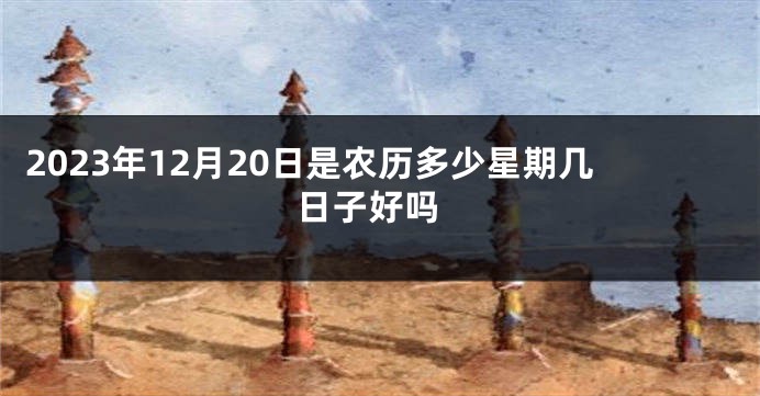 2023年12月20日是农历多少星期几 日子好吗