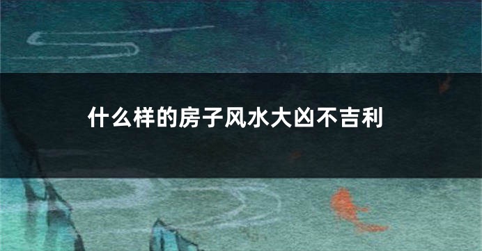 什么样的房子风水大凶不吉利