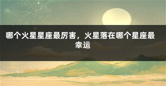 哪个火星星座最厉害，火星落在哪个星座最幸运