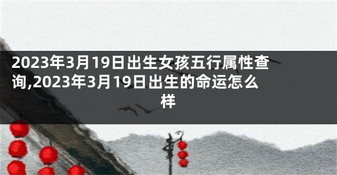 2023年3月19日出生女孩五行属性查询,2023年3月19日出生的命运怎么样