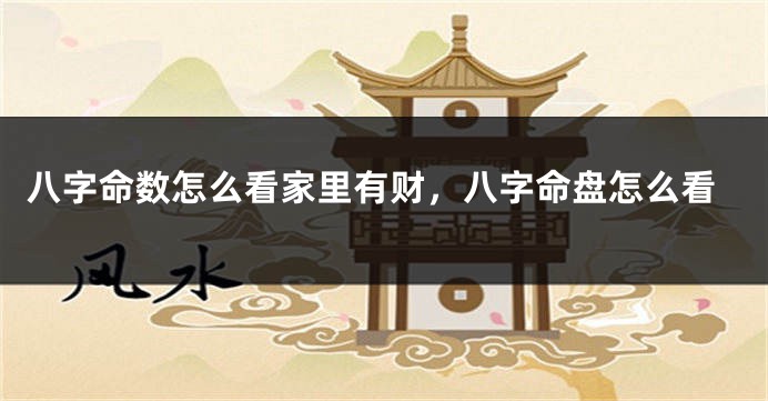 八字命数怎么看家里有财，八字命盘怎么看