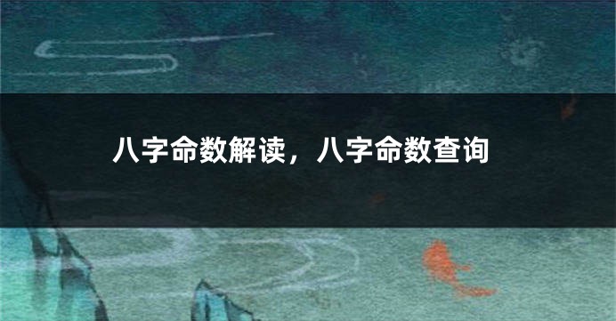 八字命数解读，八字命数查询