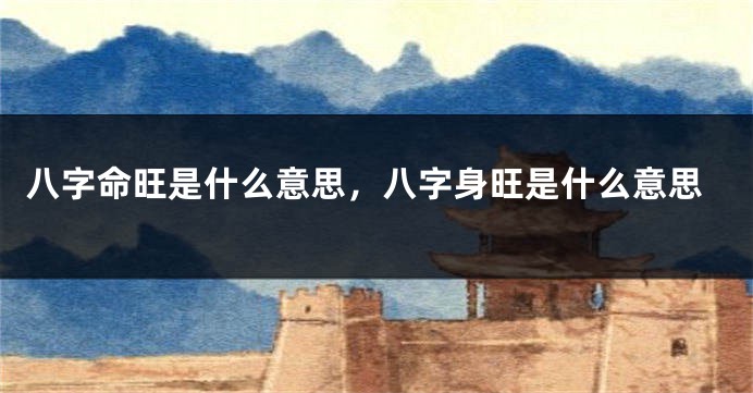 八字命旺是什么意思，八字身旺是什么意思