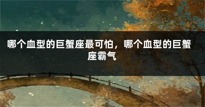 哪个血型的巨蟹座最可怕，哪个血型的巨蟹座霸气