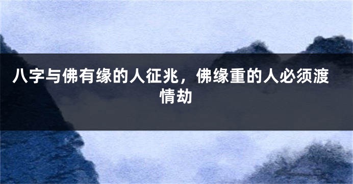 八字与佛有缘的人征兆，佛缘重的人必须渡情劫
