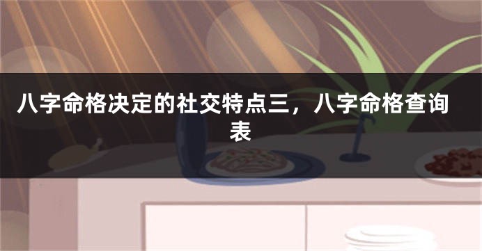 八字命格决定的社交特点三，八字命格查询表