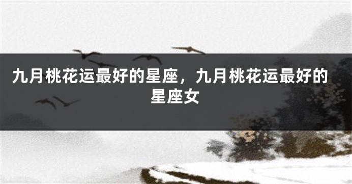 九月桃花运最好的星座，九月桃花运最好的星座女