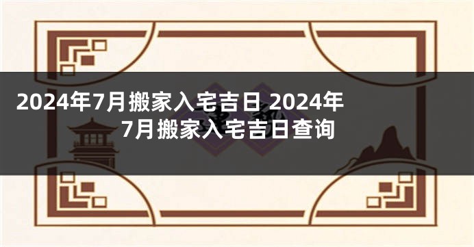 2024年7月搬家入宅吉日 2024年7月搬家入宅吉日查询