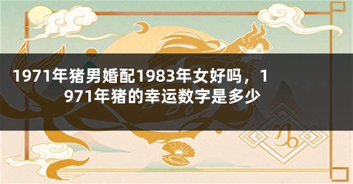 1971年猪男婚配1983年女好吗，1971年猪的幸运数字是多少