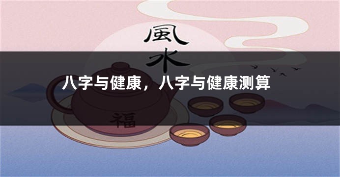 八字与健康，八字与健康测算