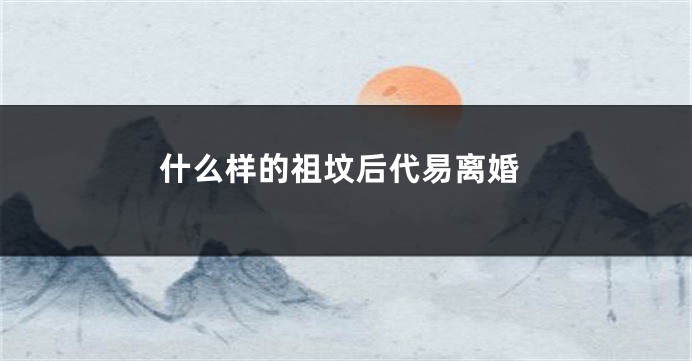 什么样的祖坟后代易离婚