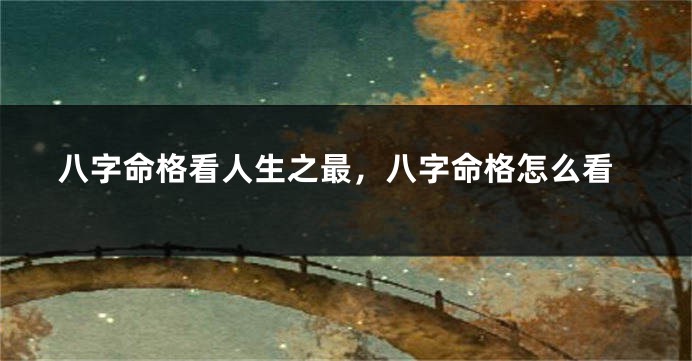 八字命格看人生之最，八字命格怎么看