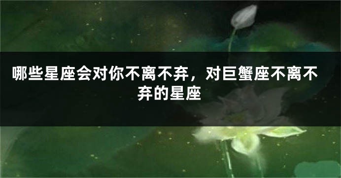 哪些星座会对你不离不弃，对巨蟹座不离不弃的星座