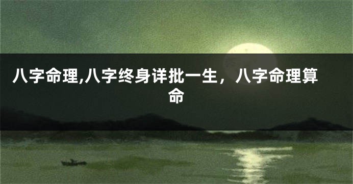 八字命理,八字终身详批一生，八字命理算命